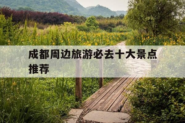 成都周边旅游必去十大景点推荐-成都周边旅游必去十大景点推荐油菜花多的地方-第1张图片-优惠活动网