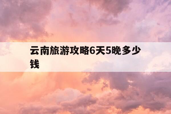云南旅游攻略6天5晚多少钱-云南旅游6天5晚详细行程攻略-第1张图片-优惠活动网 云南旅游攻略6天5晚多少钱-云南旅游6天5晚详细行程攻略-第1张图片-优惠活动网