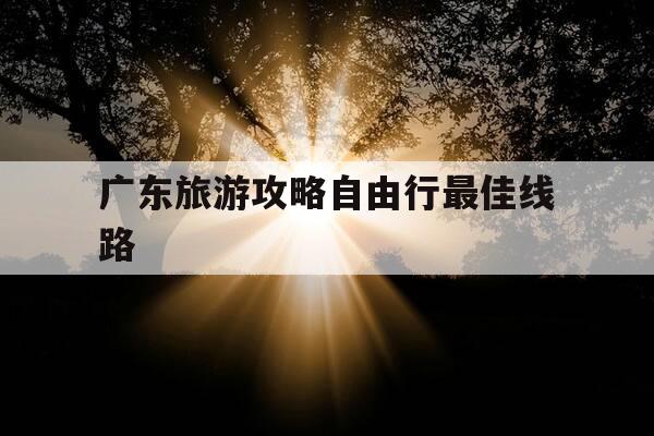 广东旅游攻略自由行最佳线路-广东旅游攻略自由行最佳线路图-第1张图片-优惠活动网 广东旅游攻略自由行最佳线路-广东旅游攻略自由行最佳线路图-第1张图片-优惠活动网