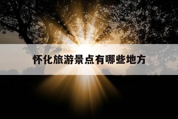 怀化旅游景点有哪些地方-怀化旅游景点大全排名第一的是哪里-第1张图片-优惠活动网