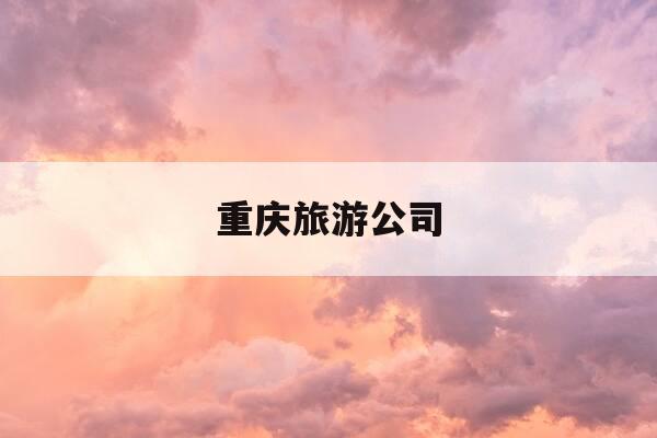 重庆旅游公司-重庆旅游公司哪家最好-第1张图片-优惠活动网 重庆旅游公司-重庆旅游公司哪家最好-第1张图片-优惠活动网