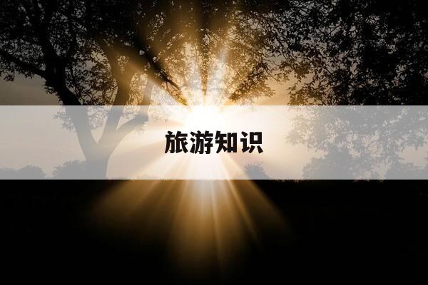 旅游知识-旅游知识题目及答案-第1张图片-优惠活动网 旅游知识-旅游知识题目及答案-第1张图片-优惠活动网