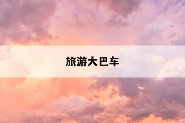 旅游大巴车-旅游大巴车一般多少个座-第1张图片-优惠活动网 旅游大巴车-旅游大巴车一般多少个座-第1张图片-优惠活动网