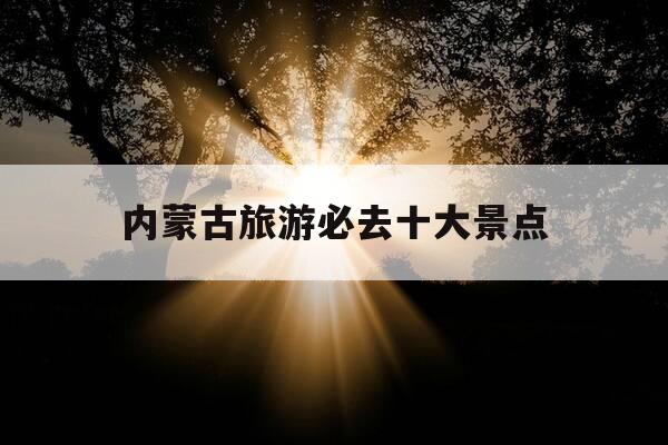 内蒙古旅游必去十大景点-内蒙古旅游必去十大景点介绍-第1张图片-优惠活动网 内蒙古旅游必去十大景点-内蒙古旅游必去十大景点介绍-第1张图片-优惠活动网