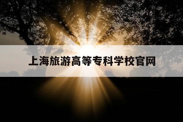 上海旅游高等专科学校官网-上海旅游高等专科学校官网招聘-第1张图片-优惠活动网