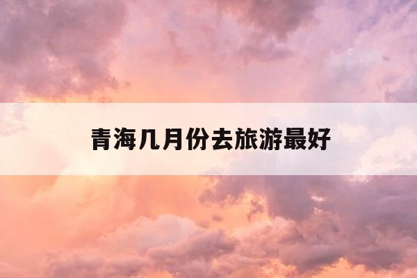 青海几月份去旅游最好-10月份去青海湖冷不冷-第1张图片-优惠活动网 青海几月份去旅游最好-10月份去青海湖冷不冷-第1张图片-优惠活动网