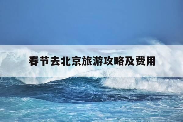 春节去北京旅游攻略及费用-春节去北京旅游攻略及费用多少-第1张图片-优惠活动网 春节去北京旅游攻略及费用-春节去北京旅游攻略及费用多少-第1张图片-优惠活动网