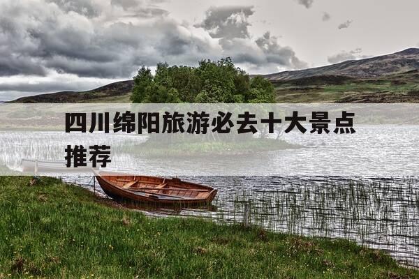 四川绵阳旅游必去十大景点推荐-四川绵阳旅游必去十大景点推荐免费-第1张图片-优惠活动网 四川绵阳旅游必去十大景点推荐-四川绵阳旅游必去十大景点推荐免费-第1张图片-优惠活动网