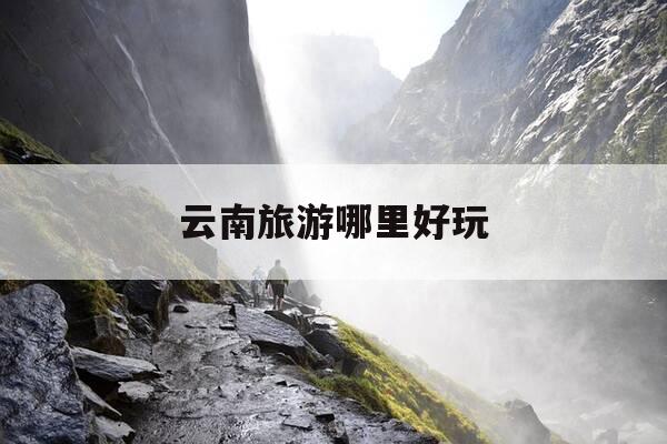 云南旅游哪里好玩-云南旅游哪里好玩的地方-第1张图片-优惠活动网 云南旅游哪里好玩-云南旅游哪里好玩的地方-第1张图片-优惠活动网
