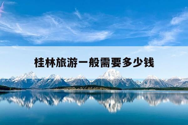 桂林旅游一般需要多少钱-桂林旅游一般需要多少钱一个月-第1张图片-优惠活动网 桂林旅游一般需要多少钱-桂林旅游一般需要多少钱一个月-第1张图片-优惠活动网