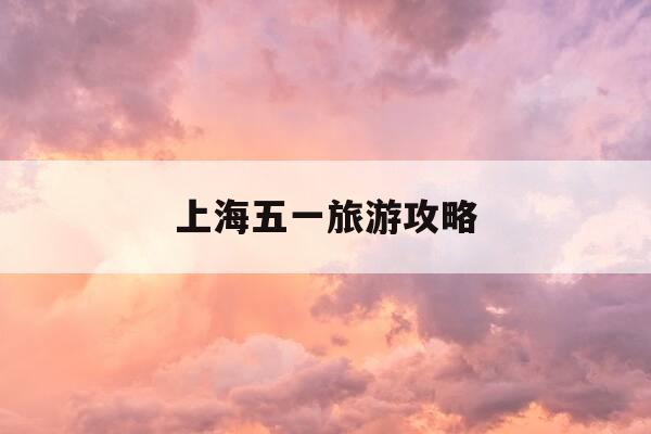 上海五一旅游攻略-上海五一旅游攻略图-第1张图片-优惠活动网 上海五一旅游攻略-上海五一旅游攻略图-第1张图片-优惠活动网